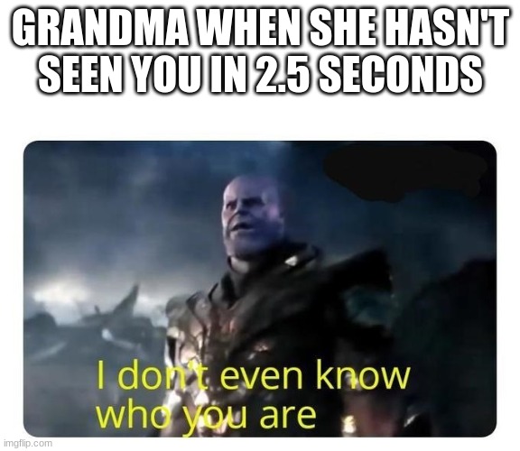 thanos I don't even know who you are | GRANDMA WHEN SHE HASN'T SEEN YOU IN 2.5 SECONDS | image tagged in thanos i don't even know who you are | made w/ Imgflip meme maker