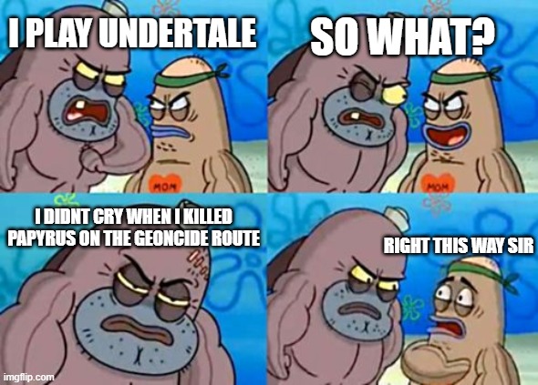 How Tough Are You | SO WHAT? I PLAY UNDERTALE; I DIDNT CRY WHEN I KILLED PAPYRUS ON THE GEONCIDE ROUTE; RIGHT THIS WAY SIR | image tagged in memes,how tough are you | made w/ Imgflip meme maker