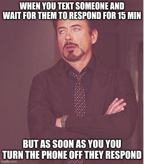 Why. | WHEN YOU TEXT SOMEONE AND WAIT FOR THEM TO RESPOND FOR 15 MIN; BUT AS SOON AS YOU YOU TURN THE PHONE OFF THEY RESPOND | image tagged in memes,face you make robert downey jr | made w/ Imgflip meme maker