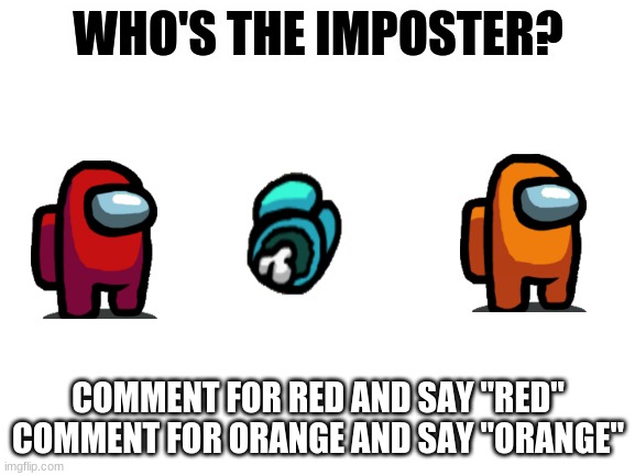 Who's the Imposter? | WHO'S THE IMPOSTER? COMMENT FOR RED AND SAY "RED"
COMMENT FOR ORANGE AND SAY "ORANGE" | image tagged in blank white template | made w/ Imgflip meme maker
