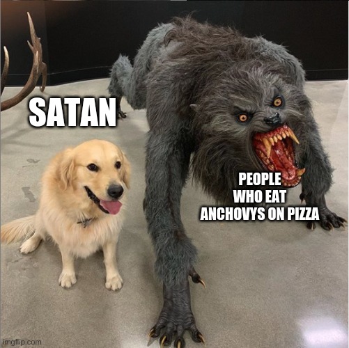 werewolf vs doge | SATAN; PEOPLE WHO EAT ANCHOVYS ON PIZZA | image tagged in dog vs werewolf | made w/ Imgflip meme maker