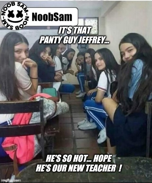 The substitute teacher Jeffrey  ! | IT'S THAT PANTY GUY JEFFREY... HE'S SO HOT... HOPE HE'S OUR NEW TEACHER  ! | image tagged in jeffrey | made w/ Imgflip meme maker