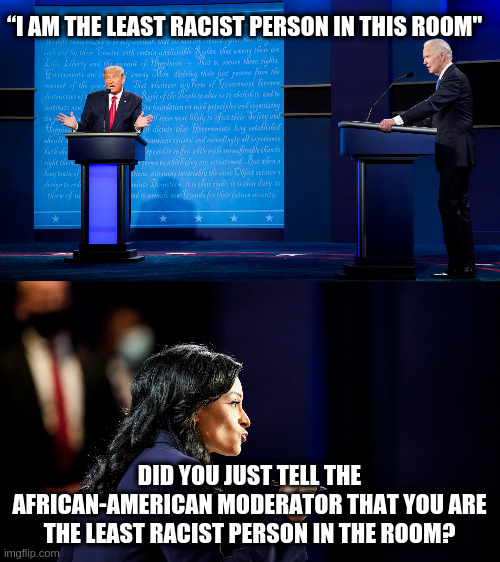 You sure you want to go there? | “I AM THE LEAST RACIST PERSON IN THIS ROOM"; DID YOU JUST TELL THE AFRICAN-AMERICAN MODERATOR THAT YOU ARE THE LEAST RACIST PERSON IN THE ROOM? | image tagged in trump,biden,kristen welker,presidential debate,humor,racism | made w/ Imgflip meme maker