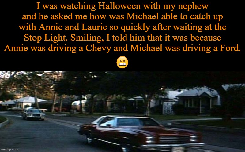 True Story. | I was watching Halloween with my nephew and he asked me how was Michael able to catch up with Annie and Laurie so quickly after waiting at the Stop Light. Smiling, I told him that it was because Annie was driving a Chevy and Michael was driving a Ford. | image tagged in memes,spooktober,halloween,michael myers,ford rules | made w/ Imgflip meme maker