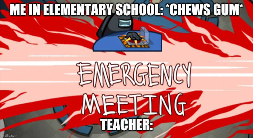so relatable XD | ME IN ELEMENTARY SCHOOL: *CHEWS GUM*; TEACHER: | image tagged in emergency meeting,lol,idfk,lel,oof,elementary school | made w/ Imgflip meme maker