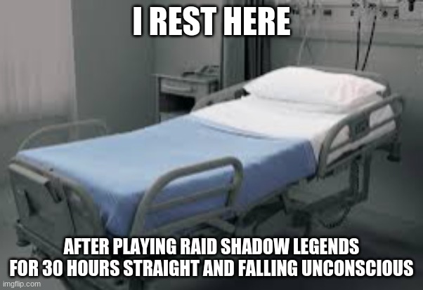 I rest | I REST HERE; AFTER PLAYING RAID SHADOW LEGENDS FOR 30 HOURS STRAIGHT AND FALLING UNCONSCIOUS | image tagged in raid shadow legends,imgflip hospital | made w/ Imgflip meme maker