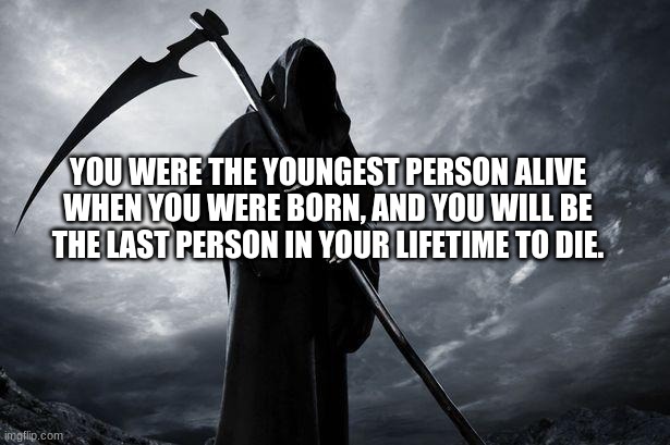 deep thoughts | YOU WERE THE YOUNGEST PERSON ALIVE WHEN YOU WERE BORN, AND YOU WILL BE THE LAST PERSON IN YOUR LIFETIME TO DIE. | image tagged in death,til | made w/ Imgflip meme maker