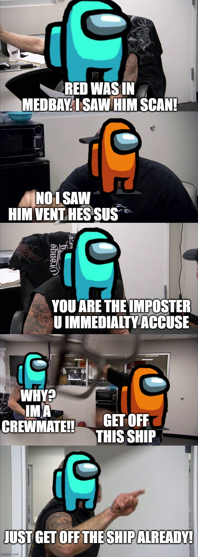 American Chopper Argument | RED WAS IN MEDBAY. I SAW HIM SCAN! NO I SAW HIM VENT HES SUS; YOU ARE THE IMPOSTER U IMMEDIALTY ACCUSE; WHY? IM A CREWMATE!! GET OFF THIS SHIP; JUST GET OFF THE SHIP ALREADY! | image tagged in memes,american chopper argument | made w/ Imgflip meme maker