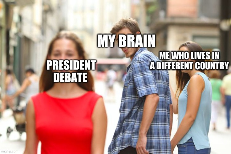 coincidence |  MY BRAIN; ME WHO LIVES IN A DIFFERENT COUNTRY; PRESIDENT DEBATE | image tagged in memes,distracted boyfriend | made w/ Imgflip meme maker