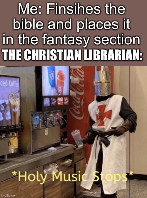 Inspired by limeade and memenade | Me: Finsihes the bible and places it in the fantasy section; THE CHRISTIAN LIBRARIAN: | image tagged in holy music stops | made w/ Imgflip meme maker