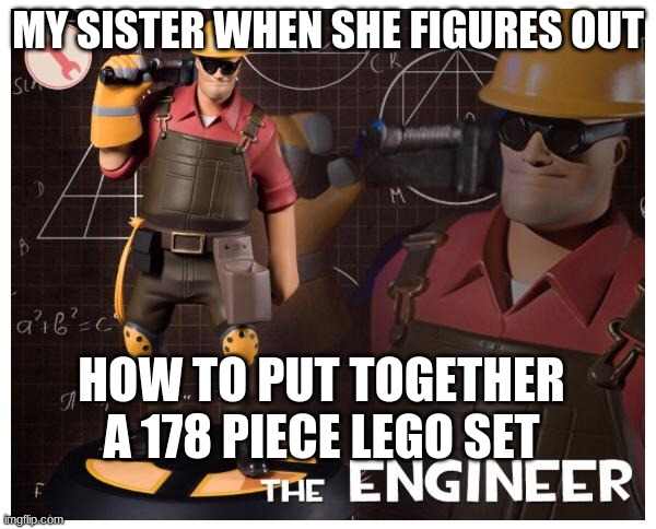 The engineer | MY SISTER WHEN SHE FIGURES OUT; HOW TO PUT TOGETHER A 178 PIECE LEGO SET | image tagged in the engineer | made w/ Imgflip meme maker