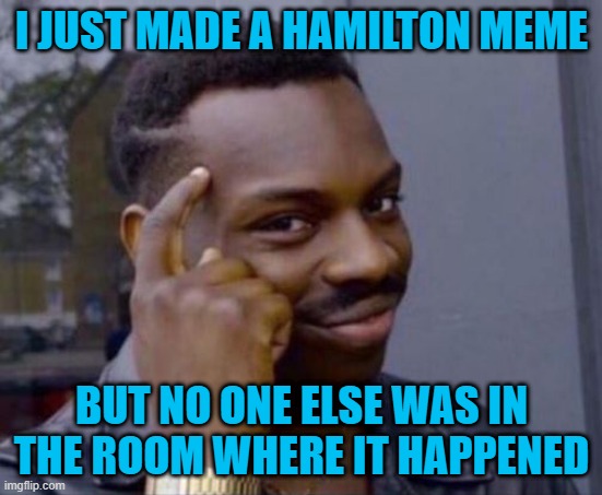 true tho :) | I JUST MADE A HAMILTON MEME; BUT NO ONE ELSE WAS IN THE ROOM WHERE IT HAPPENED | image tagged in black guy pointing at head,memes,funny,hamilton,musicals | made w/ Imgflip meme maker