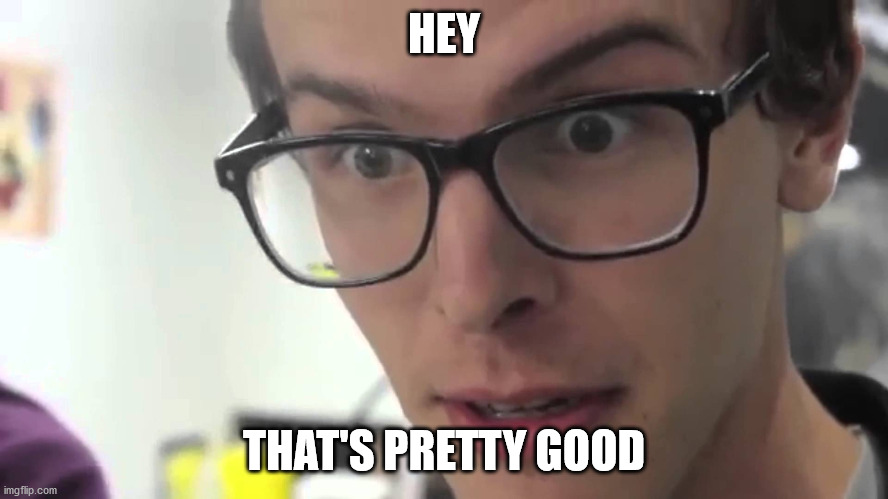 Hey Thats Pretty Good | HEY THAT'S PRETTY GOOD | image tagged in hey thats pretty good | made w/ Imgflip meme maker