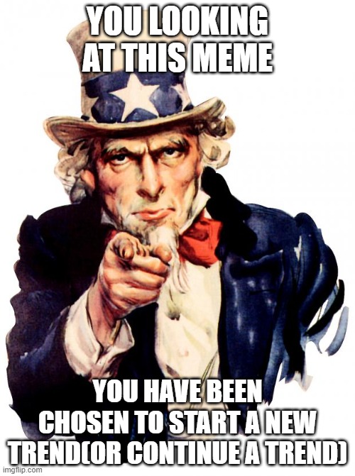 Uncle Sam Meme | YOU LOOKING AT THIS MEME; YOU HAVE BEEN CHOSEN TO START A NEW TREND(OR CONTINUE A TREND) | image tagged in memes,uncle sam | made w/ Imgflip meme maker
