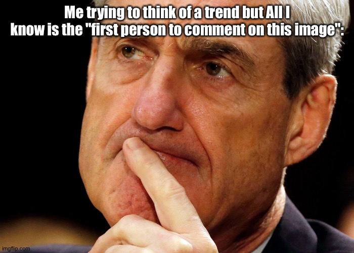 Robert Mueller Deep Thought | Me trying to think of a trend but All I know is the "first person to comment on this image": | image tagged in robert mueller deep thought | made w/ Imgflip meme maker