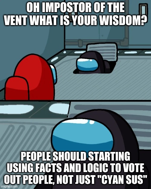 Please | OH IMPOSTOR OF THE VENT WHAT IS YOUR WISDOM? PEOPLE SHOULD STARTING USING FACTS AND LOGIC TO VOTE OUT PEOPLE, NOT JUST "CYAN SUS" | image tagged in impostor of the vent,among us | made w/ Imgflip meme maker
