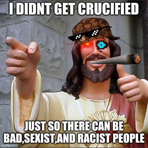 Buddy Christ | I DIDNT GET CRUCIFIED; JUST SO THERE CAN BE BAD,SEXIST,AND RACIST PEOPLE | image tagged in memes,buddy christ | made w/ Imgflip meme maker