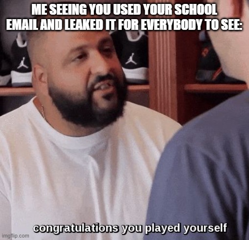congratulations you played yourself  | ME SEEING YOU USED YOUR SCHOOL EMAIL AND LEAKED IT FOR EVERYBODY TO SEE: | image tagged in congratulations you played yourself | made w/ Imgflip meme maker