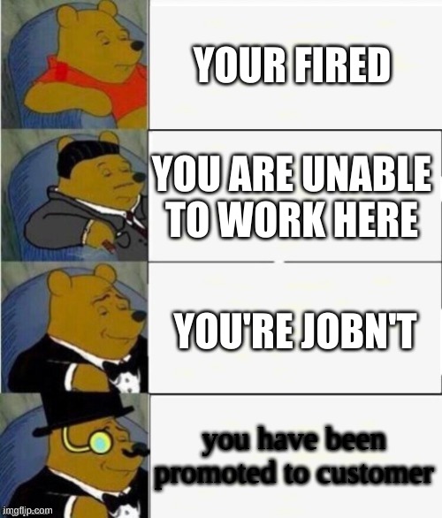 Tuxedo Winnie the Pooh 4 panel | YOUR FIRED; YOU ARE UNABLE TO WORK HERE; YOU'RE JOBN'T; you have been promoted to customer | image tagged in tuxedo winnie the pooh 4 panel | made w/ Imgflip meme maker