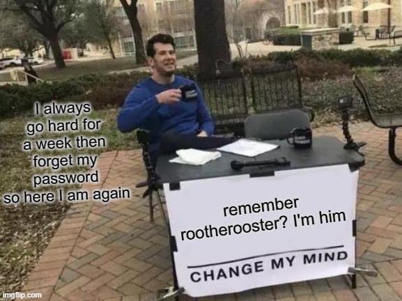 Change My Mind | I always go hard for a week then forget my password
so here I am again; remember rootherooster? I'm him | image tagged in memes,change my mind | made w/ Imgflip meme maker