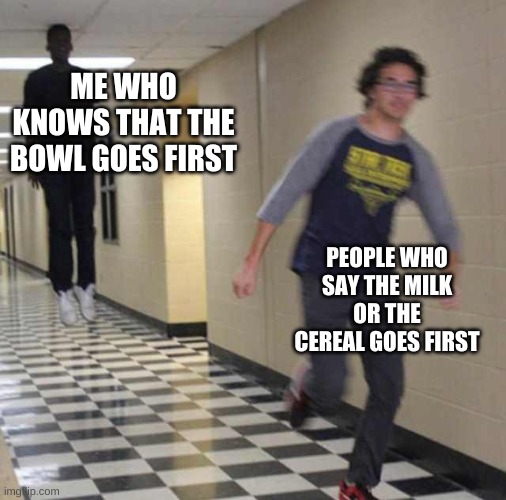 floating boy chasing running boy | ME WHO KNOWS THAT THE BOWL GOES FIRST; PEOPLE WHO SAY THE MILK OR THE CEREAL GOES FIRST | image tagged in floating boy chasing running boy | made w/ Imgflip meme maker