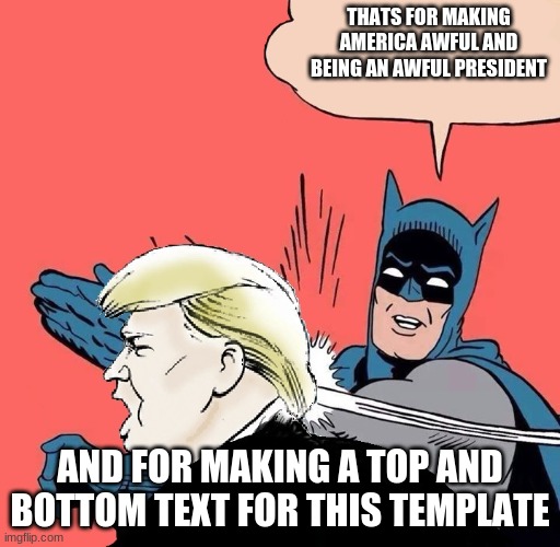 Batman slaps Trump | THATS FOR MAKING AMERICA AWFUL AND BEING AN AWFUL PRESIDENT AND FOR MAKING A TOP AND BOTTOM TEXT FOR THIS TEMPLATE | image tagged in batman slaps trump | made w/ Imgflip meme maker