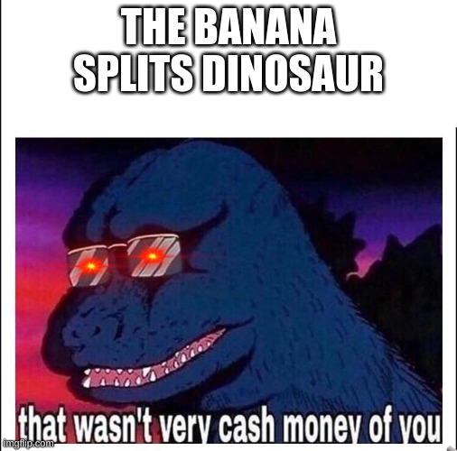 This should be a thing | THE BANANA SPLITS DINOSAUR | image tagged in that wasn t very cash money | made w/ Imgflip meme maker