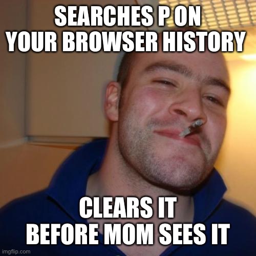 Good Guy Greg | SEARCHES P ON YOUR BROWSER HISTORY; CLEARS IT BEFORE MOM SEES IT | image tagged in memes,good guy greg,funny | made w/ Imgflip meme maker