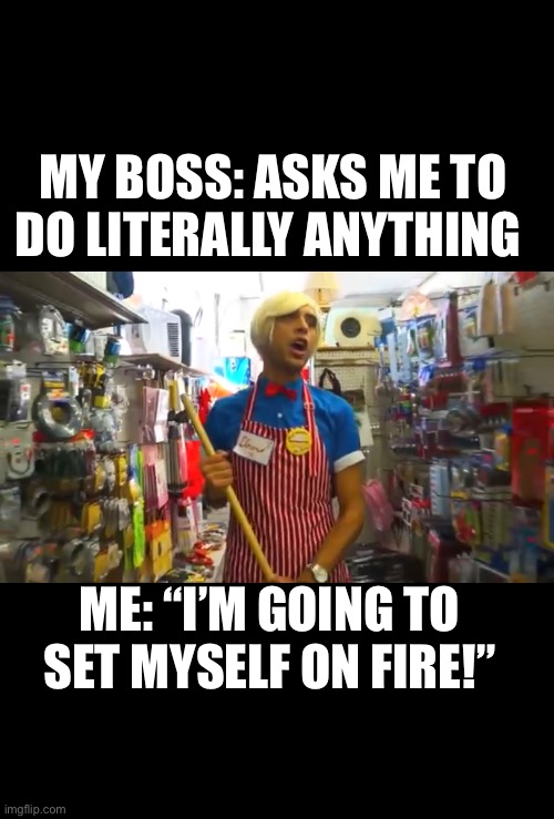 MY BOSS: ASKS ME TO DO LITERALLY ANYTHING; ME: “I’M GOING TO SET MYSELF ON FIRE!” | image tagged in work,brandon rogers | made w/ Imgflip meme maker