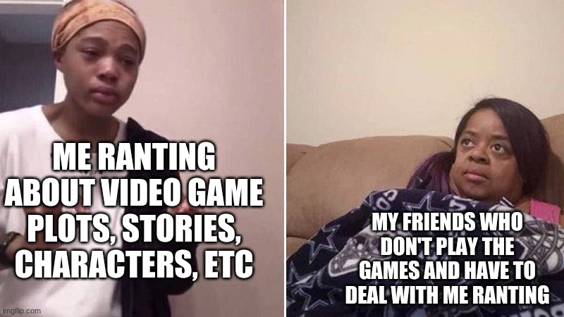 I Feel Bad For My Friends Who Have To Deal With Me Ranting | ME RANTING ABOUT VIDEO GAME PLOTS, STORIES, CHARACTERS, ETC; MY FRIENDS WHO DON'T PLAY THE GAMES AND HAVE TO DEAL WITH ME RANTING | image tagged in me explaining to my mom,best friends,video games | made w/ Imgflip meme maker