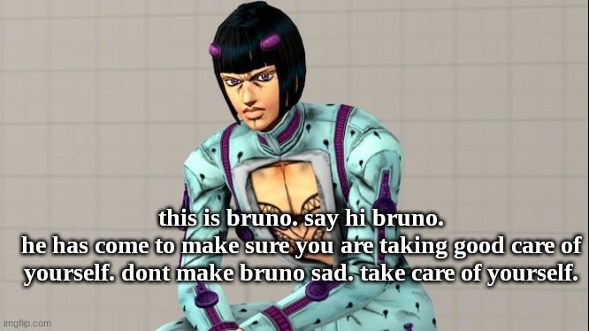 this is bruno. | this is bruno. say hi bruno.
he has come to make sure you are taking good care of yourself. dont make bruno sad. take care of yourself. | image tagged in jjba | made w/ Imgflip meme maker