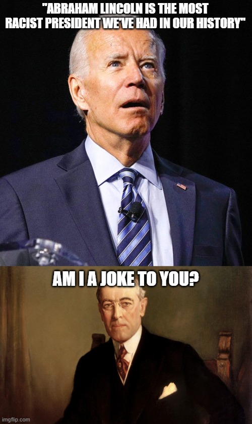 Dementia Lincoln | "ABRAHAM LINCOLN IS THE MOST RACIST PRESIDENT WE'VE HAD IN OUR HISTORY"; AM I A JOKE TO YOU? | image tagged in joe biden,woodrow wilson,am i a joke to you,racism,dementia | made w/ Imgflip meme maker