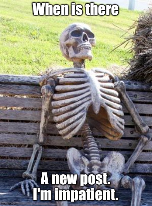 Please | When is there; A new post. I'm impatient. | image tagged in memes,waiting skeleton | made w/ Imgflip meme maker