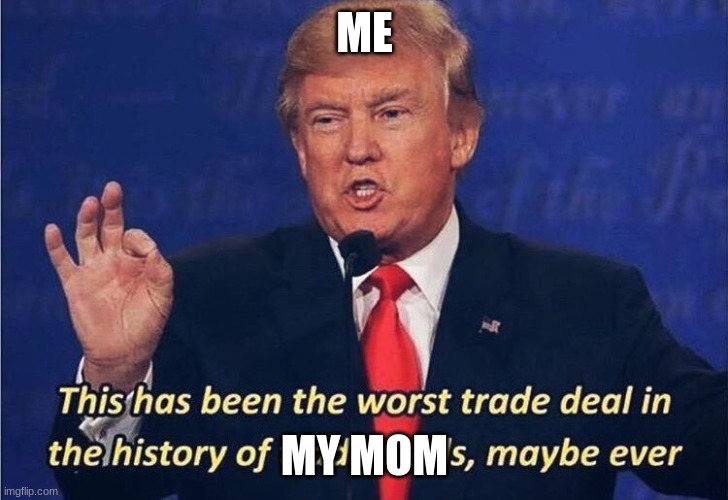 ME MY MOM | image tagged in donald trump worst trade deal | made w/ Imgflip meme maker