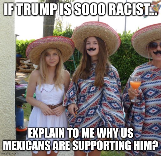 Latinos for Trump | IF TRUMP IS SOOO RACIST... EXPLAIN TO ME WHY US MEXICANS ARE SUPPORTING HIM? | image tagged in latinos for trump | made w/ Imgflip meme maker