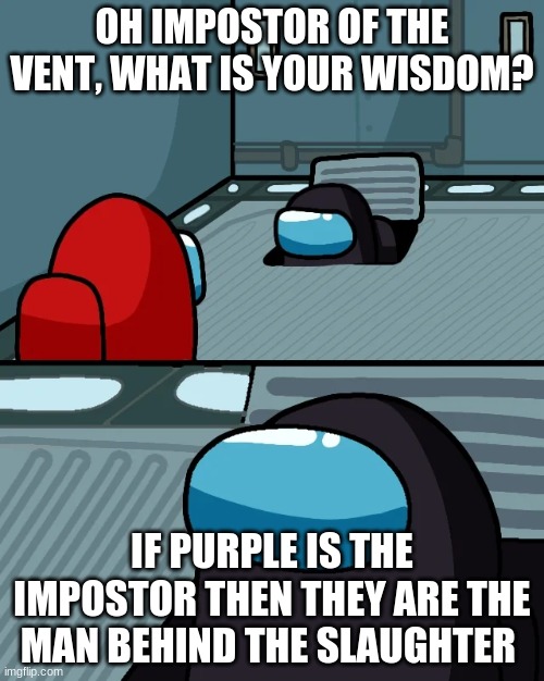 Based Off A Joke I Made With A Friend Who's Always Purple And A Great Impostor | OH IMPOSTOR OF THE VENT, WHAT IS YOUR WISDOM? IF PURPLE IS THE IMPOSTOR THEN THEY ARE THE MAN BEHIND THE SLAUGHTER | image tagged in impostor of the vent,among us,video games,fnaf,the man behind the slaughter | made w/ Imgflip meme maker