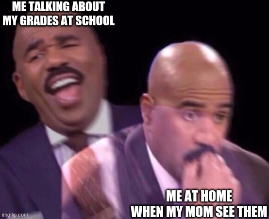 Steve Harvey Laughing Serious | ME TALKING ABOUT MY GRADES AT SCHOOL; ME AT HOME WHEN MY MOM SEE THEM | image tagged in steve harvey laughing serious | made w/ Imgflip meme maker