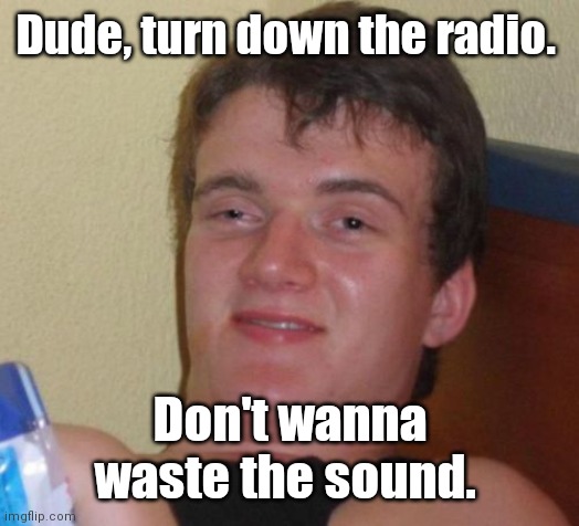 10 Guy Meme | Dude, turn down the radio. Don't wanna waste the sound. | image tagged in memes,10 guy | made w/ Imgflip meme maker