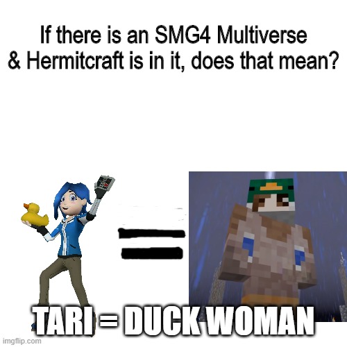 Tari = Duck Woman | If there is an SMG4 Multiverse & Hermitcraft is in it, does that mean? TARI = DUCK WOMAN | image tagged in smg4,hermitcraft | made w/ Imgflip meme maker
