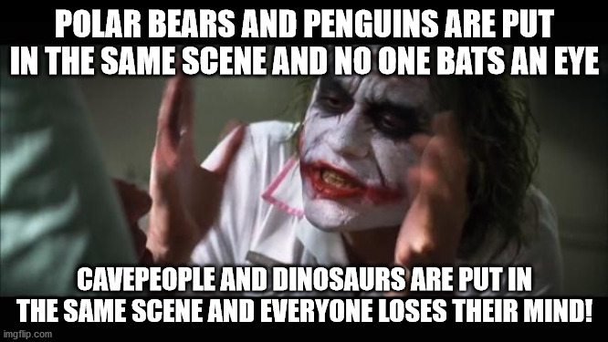 Fictional Media Double Standard | POLAR BEARS AND PENGUINS ARE PUT IN THE SAME SCENE AND NO ONE BATS AN EYE; CAVEPEOPLE AND DINOSAURS ARE PUT IN THE SAME SCENE AND EVERYONE LOSES THEIR MIND! | image tagged in memes,and everybody loses their minds | made w/ Imgflip meme maker