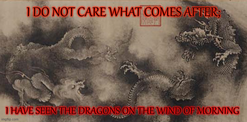 Do you believe in dragons? | I DO NOT CARE WHAT COMES AFTER;; I HAVE SEEN THE DRAGONS ON THE WIND OF MORNING | image tagged in dragon,ancient | made w/ Imgflip meme maker