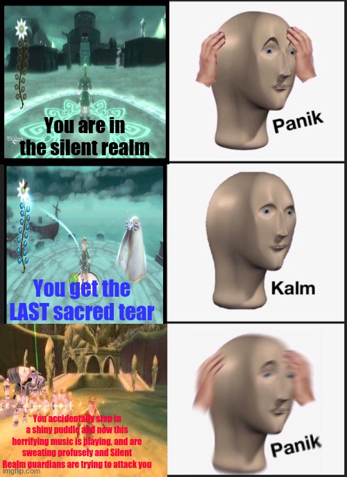 I didn't know fear until the Silent Realm!!!! | You are in the silent realm; You get the LAST sacred tear; You accidentally step in a shiny puddle and now this horrifying music is playing, and are sweating profusely and Silent Realm guardians are trying to attack you | image tagged in memes,panik kalm panik,the legend of zelda | made w/ Imgflip meme maker