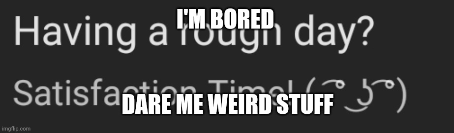terrible image choice but whatever | I'M BORED; DARE ME WEIRD STUFF | image tagged in ye | made w/ Imgflip meme maker