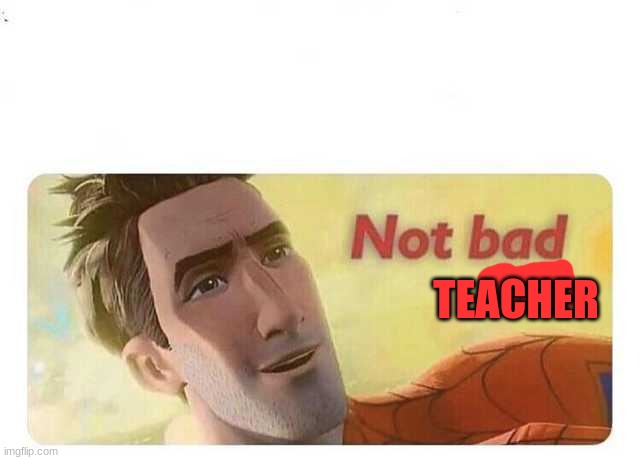Not bad kid | TEACHER | image tagged in not bad kid | made w/ Imgflip meme maker