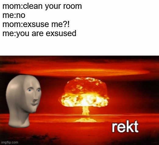 rekt | mom:clean your room
me:no
mom:exsuse me?!
me:you are exsused | image tagged in rekt w/text | made w/ Imgflip meme maker