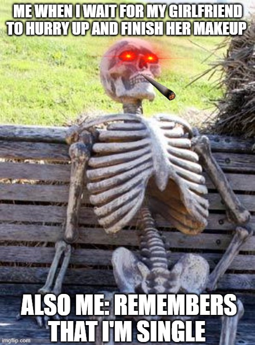 Waiting Skeleton Meme | ME WHEN I WAIT FOR MY GIRLFRIEND TO HURRY UP AND FINISH HER MAKEUP; ALSO ME: REMEMBERS THAT I'M SINGLE | image tagged in memes,waiting skeleton | made w/ Imgflip meme maker