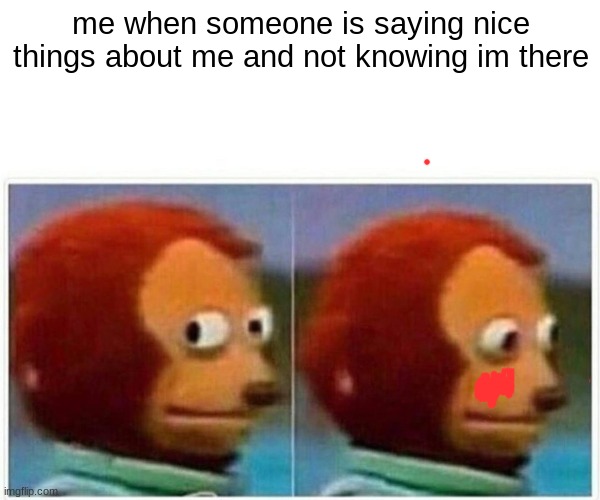 Monkey Puppet Meme | me when someone is saying nice things about me and not knowing im there | image tagged in memes,monkey puppet | made w/ Imgflip meme maker