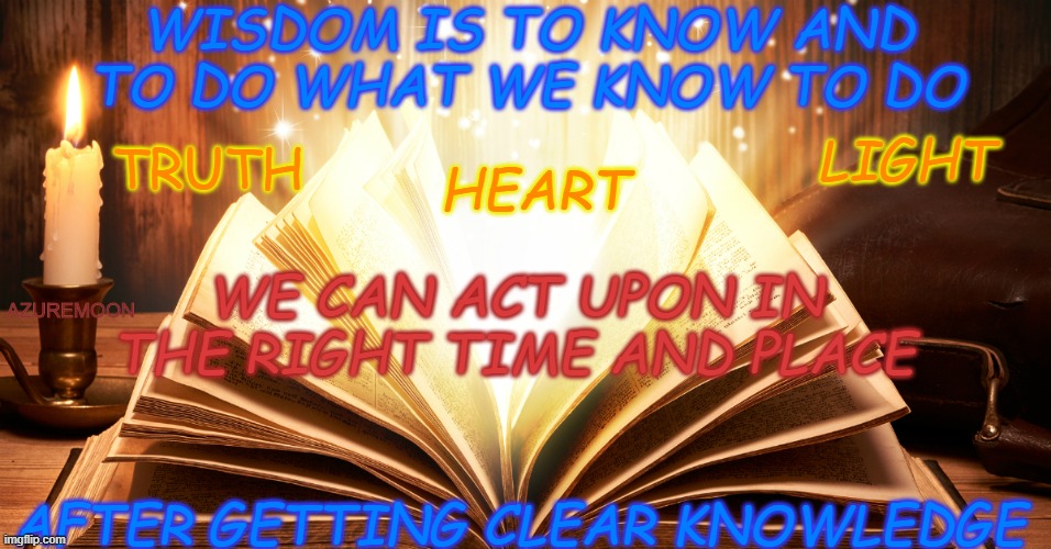 THE LIGHT-HEARTED HEART KNOWS BEST | WISDOM IS TO KNOW AND
 TO DO WHAT WE KNOW TO DO; LIGHT; TRUTH; HEART; WE CAN ACT UPON IN THE RIGHT TIME AND PLACE; AZUREMOON; AFTER GETTING CLEAR KNOWLEDGE | image tagged in wisdom,truth,light,action,inspire,knowledge is power | made w/ Imgflip meme maker