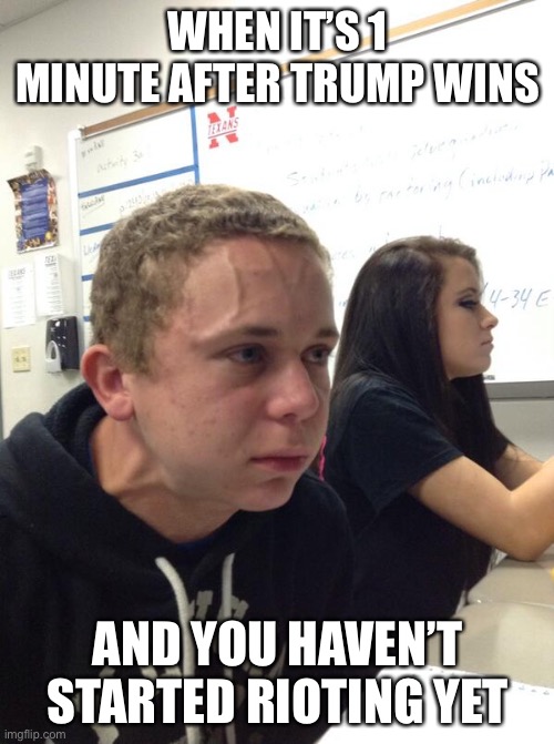 Hold fart | WHEN IT’S 1 MINUTE AFTER TRUMP WINS AND YOU HAVEN’T STARTED RIOTING YET | image tagged in hold fart | made w/ Imgflip meme maker