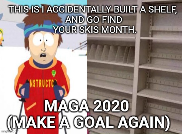 Empty shelf man | THIS IS I ACCIDENTALLY BUILT A SHELF, 
AND GO FIND
 YOUR SKIS MONTH. MAGA 2020 
(MAKE A GOAL AGAIN) | image tagged in empty shelf man | made w/ Imgflip meme maker